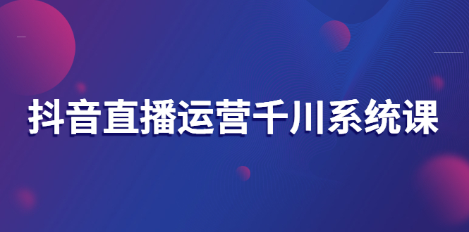【副业项目3257期】抖音直播运营千川实战课：直播运营规划、起号、主播培养、千川投放等-万图副业网