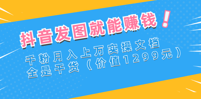 【副业项目3277期】抖音发图怎么赚钱：抖音千粉月入上万实操文档，全是干货-万图副业网