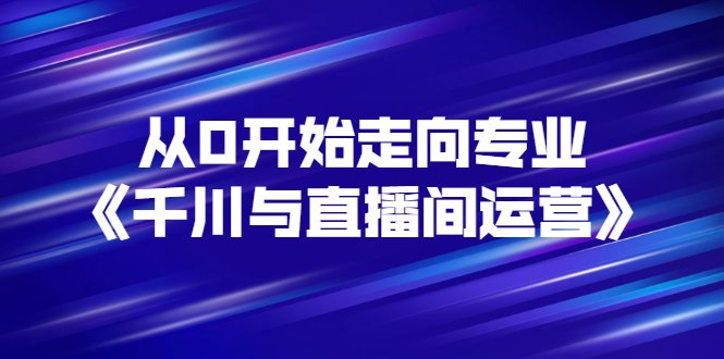 【副业项目3290期】从0开始学专业千川与直播间运营（巨量千川怎么投直播间）-万图副业网