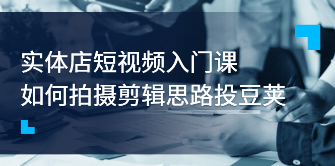 【副业项目3321期】实体店短视频入门课，如何拍摄剪辑思路投dou+价值999元（实体店怎么做短视频推广）-万图副业网