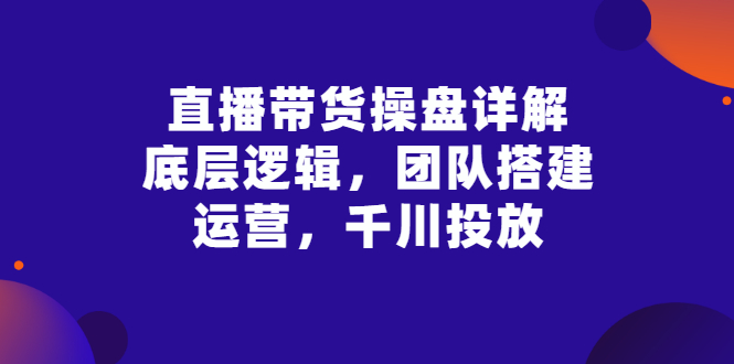 【副业项目3356期】直播带货操盘详解：底层逻辑，团队搭建，运营，千川投放（带货直播如何运营课程）-万图副业网