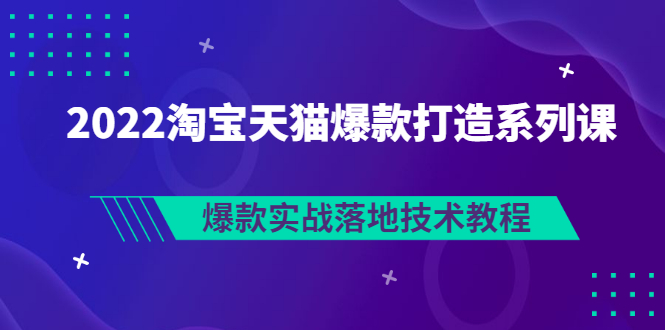 【副业项目3401期】2022淘宝天猫如何打造爆款打造系列课：爆款实战落地技术教程（价值1980元）-万图副业网