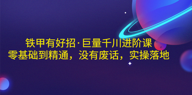 【副业项目3500期】铁甲有好招·巨量千川进阶课，零基础到精通（千川实战教程）-万图副业网