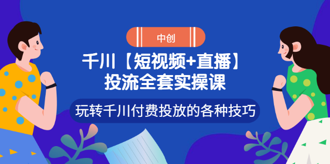 【副业项目3511期】短视频和直播投流全套实操课，玩转千川付费投放的各种技巧（抖音短视频怎么投放广告）-万图副业网