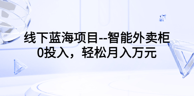 【副业项目3603期】月收入过万的线下蓝海项目（智能外卖柜项目，0投入创业）-万图副业网