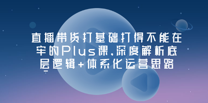 【副业项目3627期】直播带货运营培训课程：深度解析底层逻辑+体系化运营思路-万图副业网