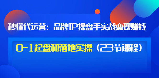 【副业项目3634期】代运营操盘手入门课：品牌IP操盘手实战赚钱，0-1起盘和落地实操（23节课程）-万图副业网
