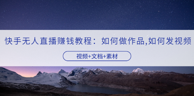 【副业项目3704期】快手无人直播赚钱教程：如何做作品+发视频（视频+文档+素材）-万图副业网