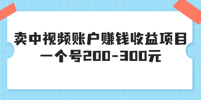 【副业项目3719期】某599元收费培训：卖中视频账户赚钱收益项目，一个号200-300元-万图副业网
