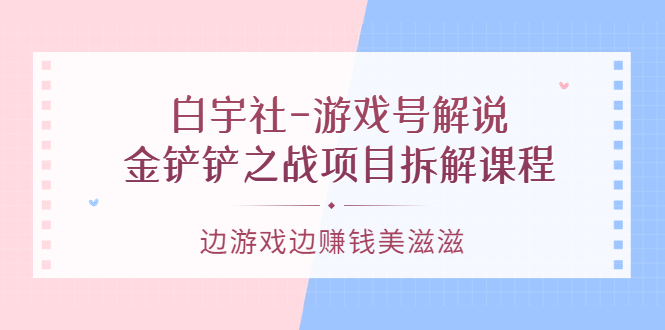 【副业项目3722期】游戏号解说实战教程：金铲铲之战项目拆解课程，怎样做游戏解说赚钱-万图副业网