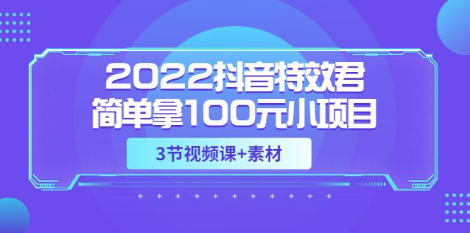 【副业项目3764期】2022抖音特效君简单拿100元小项目，可深耕赚更多（3节视频课+素材）-万图副业网
