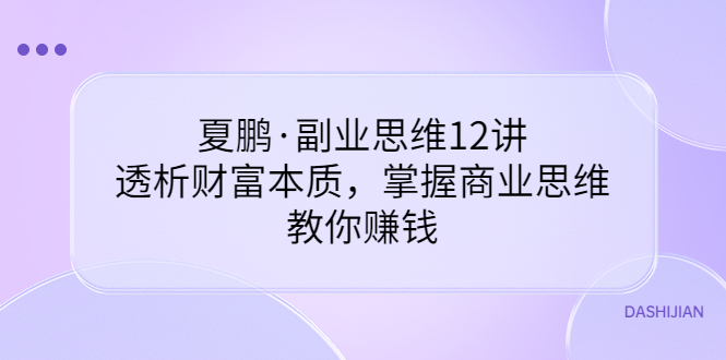 【副业项目3770期】夏鹏·副业思维12讲，透析财富本质，掌握商业思维，教你怎么做生意赚钱-万图副业网