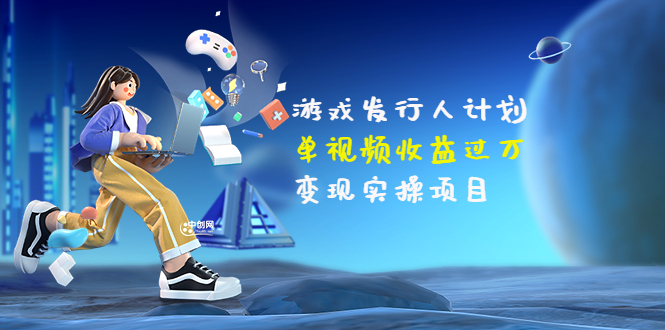 【副业项目3784期】彬哥·游戏发行人计划：单视频收益过万，2022抖音赚钱项目-万图副业网