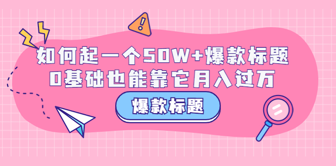 【副业项目3801期】爆款标题训练营：如何起爆款标题，0基础也能靠它月入过万-万图副业网