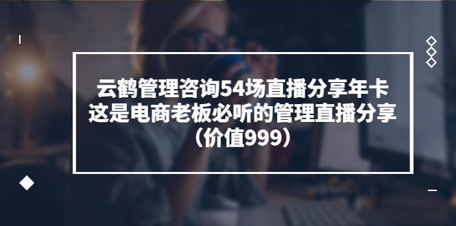 【副业项目3843期】云鹤管理咨询54场直播分享年卡：电商公司团队管理经验分享，电商公司怎么管理-万图副业网