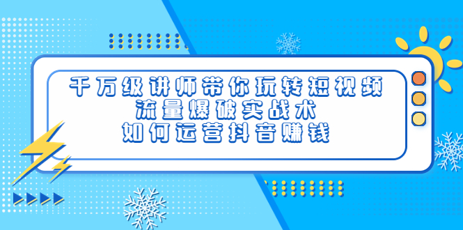 【副业项目4020期】千万级讲师带你玩转短视频，流量爆破实战术，如何运营抖音赚钱-万图副业网