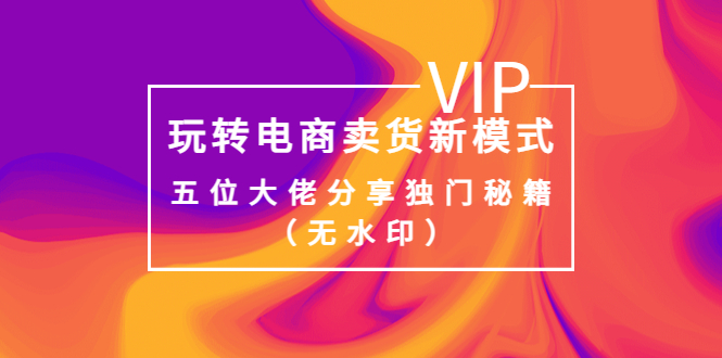 【副业项目4064期】玩转电商卖货新模式，五位大佬分享独门秘籍（无水印）-万图副业网