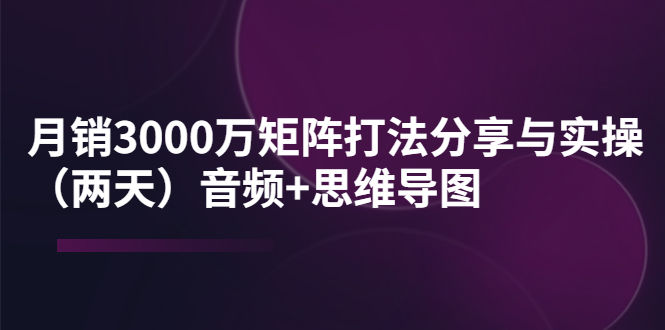 【副业项目4119期】某线下培训：月销3000万矩阵打法分享与实操（两天）音频+思维导图-万图副业网
