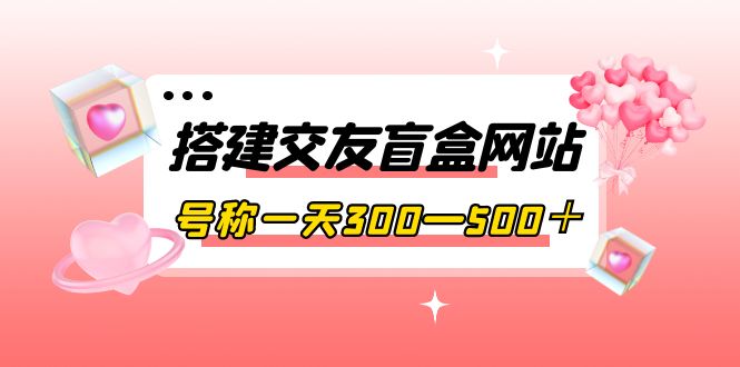 【副业项目4156期】交友盲盒网站搭建教程，号称一天300—500＋【源码+教程】-万图副业网