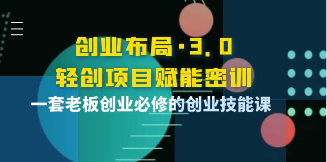 【副业项目4175期】创业布局·3.0轻创项目赋能密训，一套老板创业必修的创业技能课-万图副业网