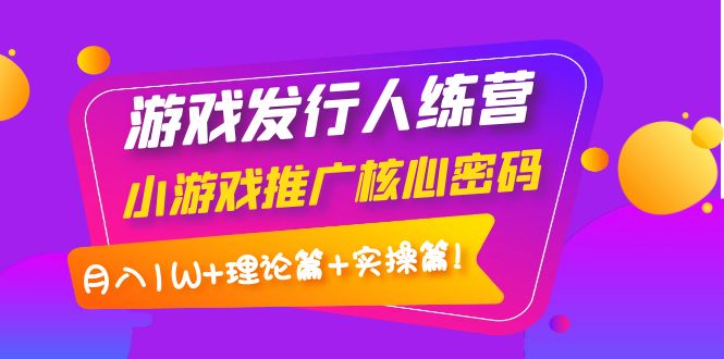 【副业项目4213期】游戏发行人项目：小游戏推广核心密码，月入1W+理论篇+实操篇！-万图副业网