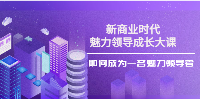 【副业项目4291期】新商业时代·魅力领导成长大课：如何成为一名魅力领导者（26节课时）-万图副业网