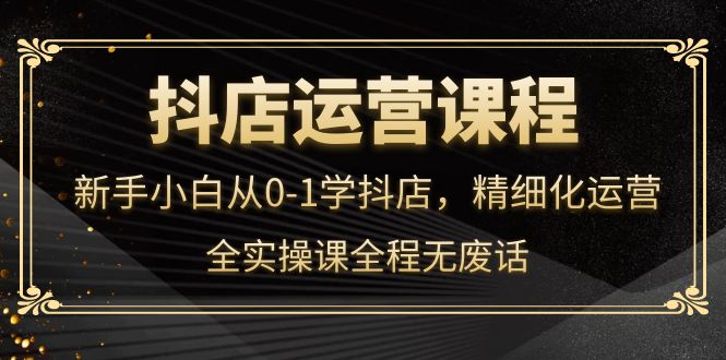 【副业项目4319期】抖店运营实操课：新手小白从0-1学抖店，精细化运营-万图副业网