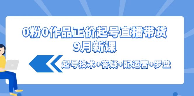 【副业项目4348期】0粉0作品正价起号直播带货9月新课：起号技术+答疑+配运营+罗盘-万图副业网