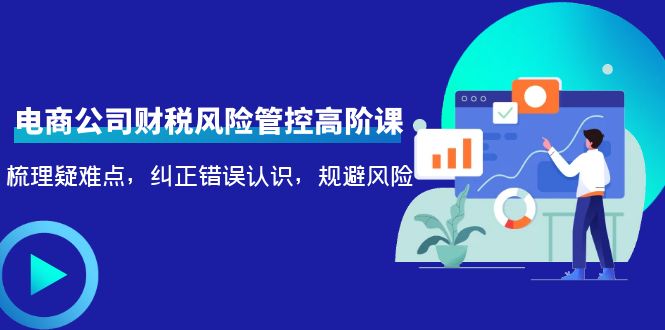 【副业项目4362期】电商公司财税风险管控高阶课，梳理疑难点，纠正错误认识，规避风险-万图副业网