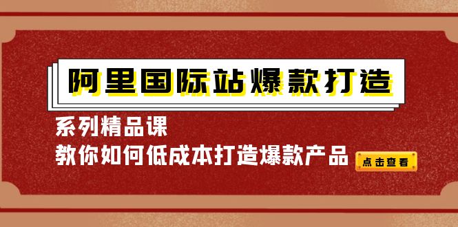 【副业项目4364期】阿里国际站爆款打造系列精品课，教你如何低成本打造爆款产品-万图副业网