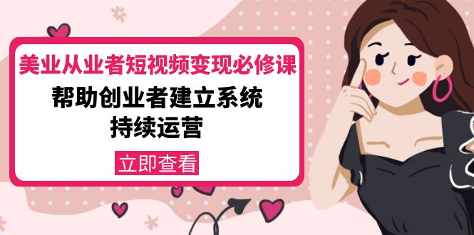 【副业项目4365期】美容行业从业者短视频变现必修课：帮助创业者建立系统持续运营-价值3990元-万图副业网