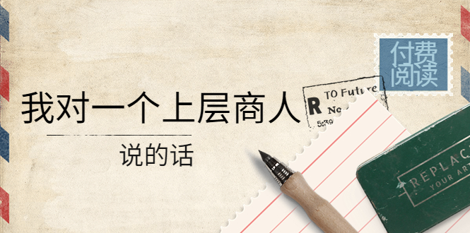【副业项目4378期】某公众号付费阅读：我对一个上层商人说的话（价值500元付费文章）-万图副业网
