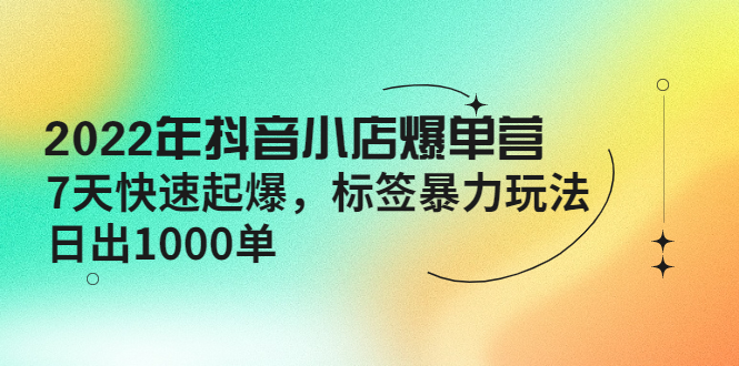 【副业项目4396期】2022年抖音小店爆单营【更新10月】 7天快速起爆 标签暴力玩法，日出1000单-万图副业网