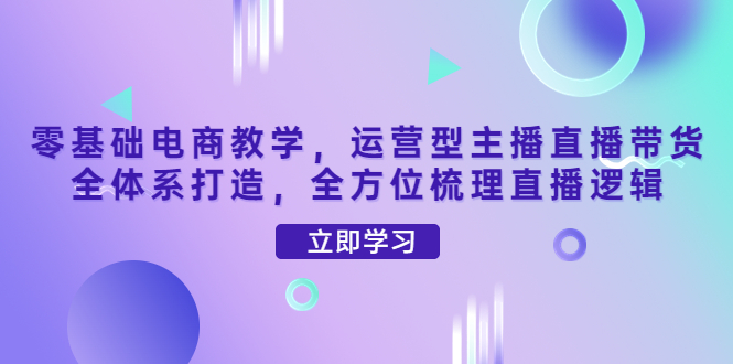 【副业项目4399期】零基础电商教学：运营型主播直播带货全体系打造，全方位梳理直播逻辑-万图副业网