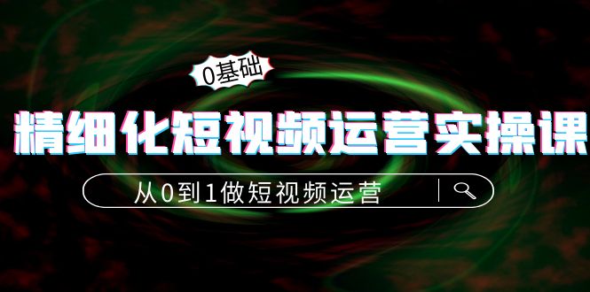 【副业项目4421期】精细化短视频运营实操课，从0到1做短视频运营：算法篇+定位篇+内容篇-万图副业网