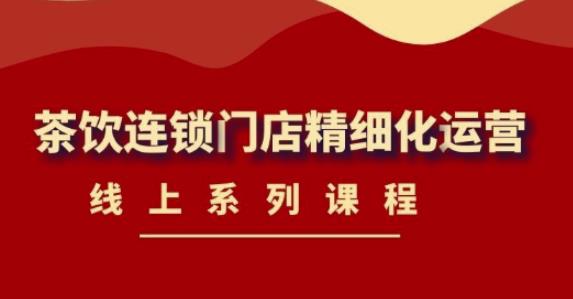 【副业项目4537期】《茶饮连锁门店精细化运营》线上系列课程，茶饮门店经营必备课程-价值458元-万图副业网