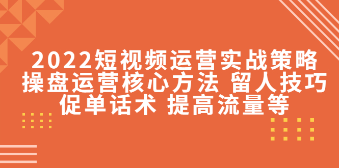 【副业项目4496期】2022短视频运营实战策略：操盘运营核心方法 留人技巧促单话术 提高流量等-万图副业网
