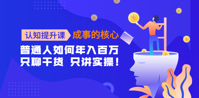 【副业项目4468期】认知提升课-成事的核心：普通人如何年入百万，只聊干货 只讲实操-万图副业网