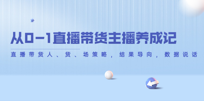 【副业项目4386期】从0-1直播带货主播养成记：直播带货人、货、场策略，结果导向，数据说话-万图副业网