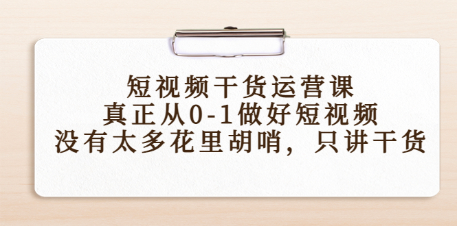 【副业项目4487期】短视频干货运营课，真正从0-1做好短视频，没有太多花里胡哨，只讲干货-万图副业网