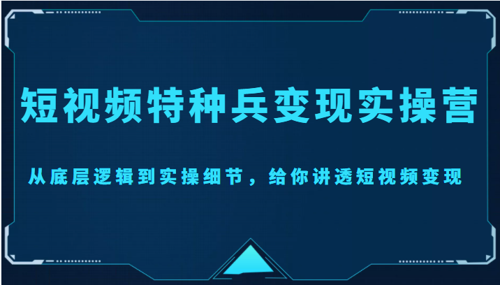 【副业项目4517期】短视频特种兵变现实操营，从底层逻辑到实操细节，给你讲透短视频变现-价值2499元-万图副业网