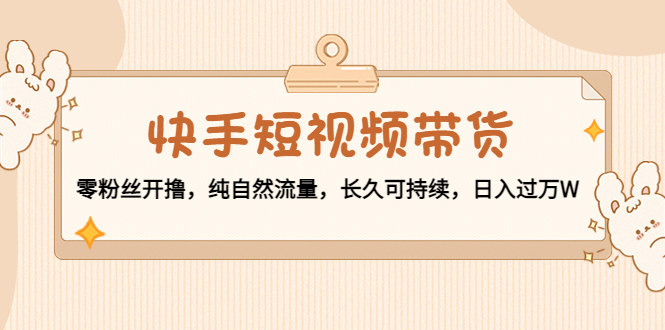 【副业项目4601期】快手短视频带货：零粉丝开撸，纯自然流量，长久可持续，日入过万W-万图副业网