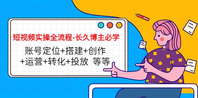【副业项目4629期】短视频实操全流程-长久博主必学：账号定位+搭建+创作+运营+转化+投放-万图副业网