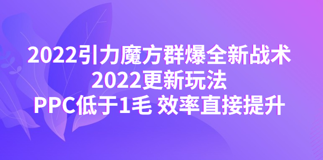 【副业项目4638期】2022引力魔方群爆全新战术：2022更新玩法，PPC低于1毛 效率直接提升-万图副业网