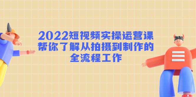 【副业项目4718期】2022短视频实操运营课：帮你了解从拍摄到制作的全流程工作-万图副业网