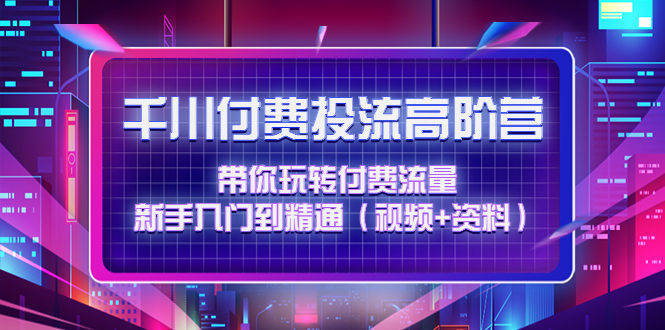【副业项目4721期】千川付费投流高阶训练营：带你玩转付费流量，新手入门到精通（视频+资料）-万图副业网
