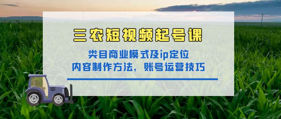【副业项目4832期】三农短视频起号课：三农类目商业模式及ip定位，内容制作方法，账号运营技巧-万图副业网