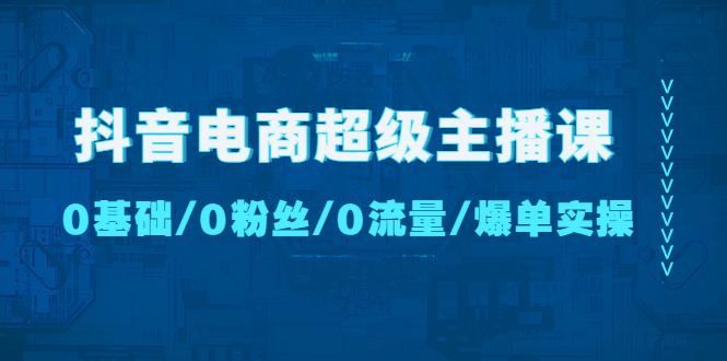 【副业项目4927期】抖音电商超级主播课：0基础、0粉丝、0流量、爆单实操-万图副业网