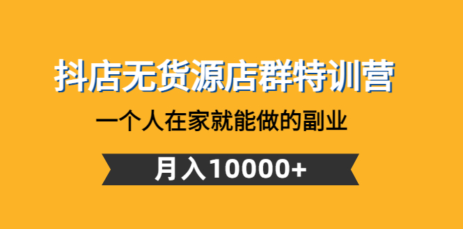 【副业项目4848期】抖店无货源店群特训营：一个人在家就能做的副业，月入10000+-万图副业网