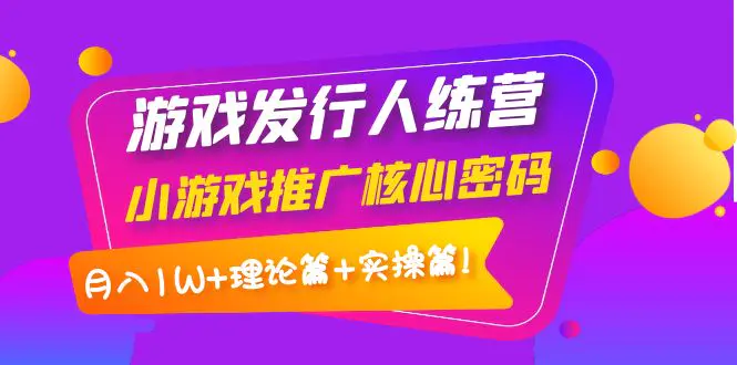 【副业项目4864期】游戏发行人训练营：小游戏推广核心密码，月入1W+理论篇+实操篇！-万图副业网